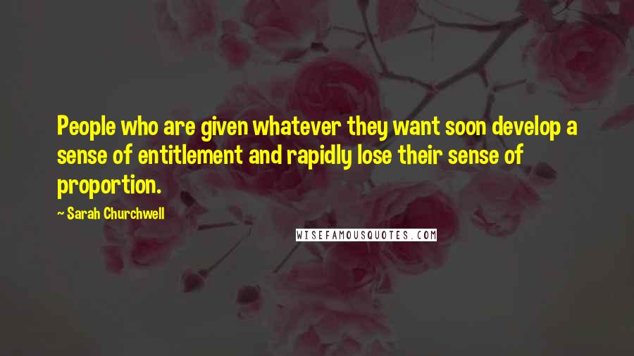 Sarah Churchwell quotes: People who are given whatever they want soon develop a sense of entitlement and rapidly lose their sense of proportion. Sarah Churchwell quotes: People who are given whatever they want soon develop a sense of entitlement and rapidly lose their sense of proportion.