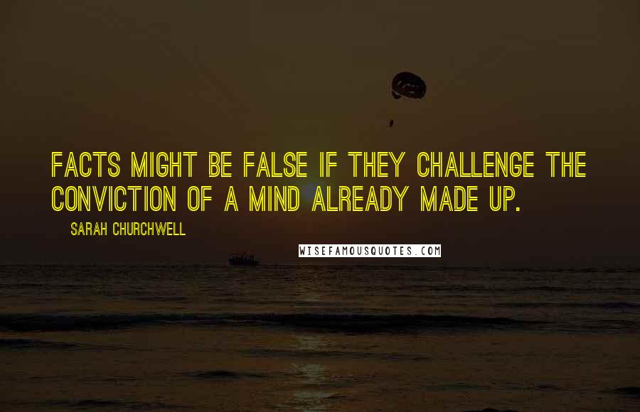 Sarah Churchwell quotes: Facts might be false if they challenge the conviction of a mind already made up.