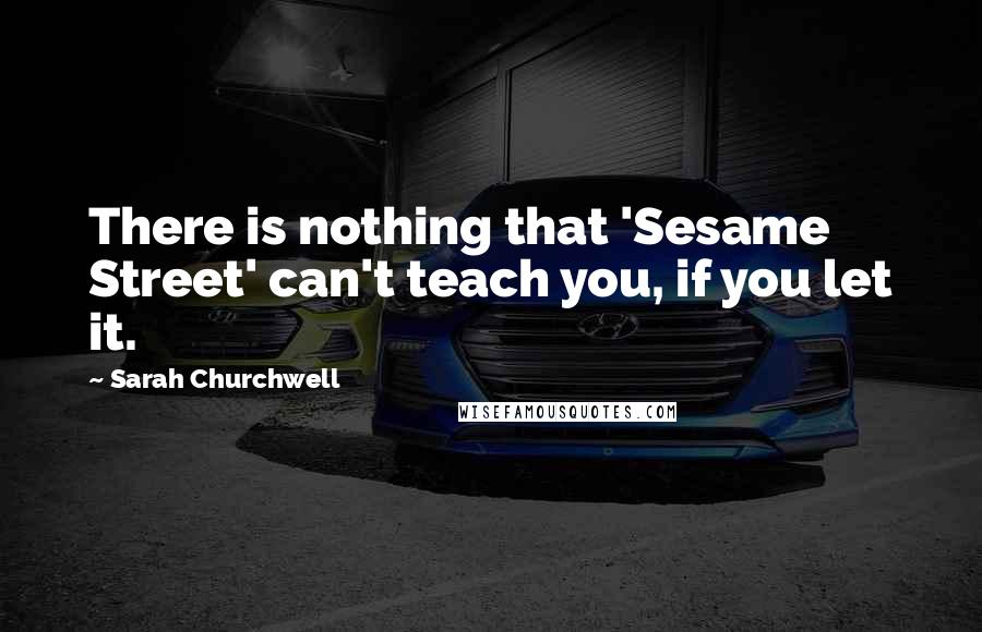 Sarah Churchwell quotes: There is nothing that 'Sesame Street' can't teach you, if you let it.