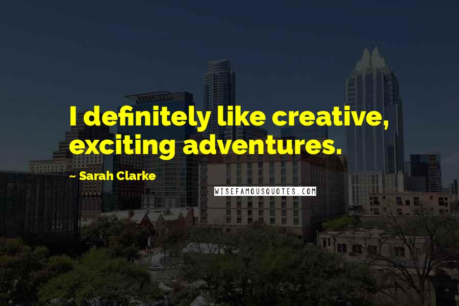 Sarah Clarke quotes: I definitely like creative, exciting adventures.