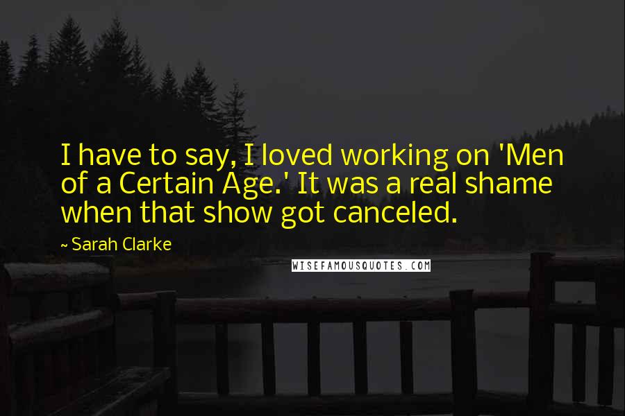 Sarah Clarke quotes: I have to say, I loved working on 'Men of a Certain Age.' It was a real shame when that show got canceled.