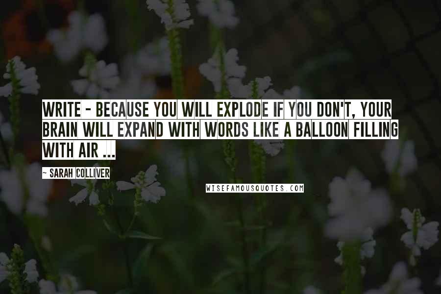 Sarah Colliver quotes: Write - because you will explode if you don't, your brain will expand with words like a balloon filling with air ...