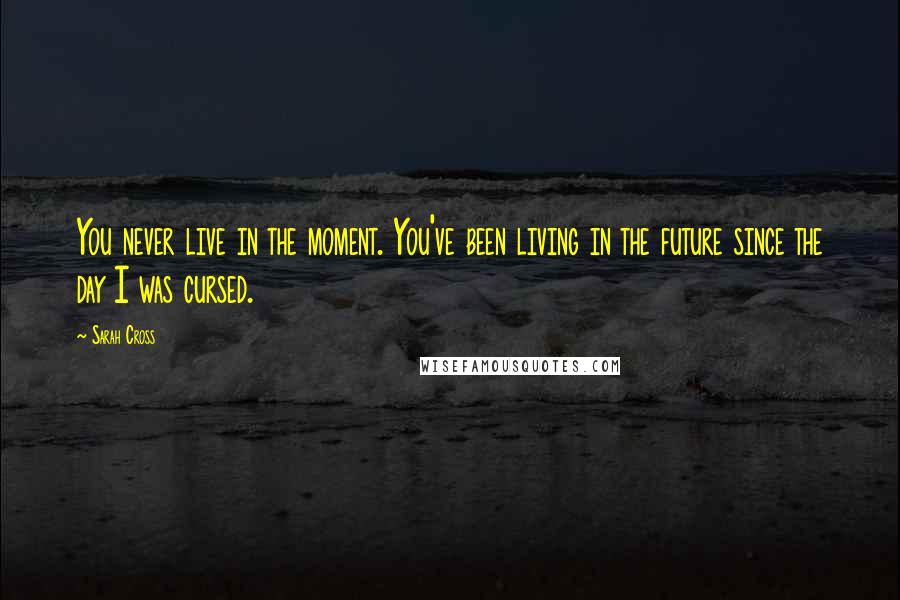 Sarah Cross quotes: You never live in the moment. You've been living in the future since the day I was cursed.