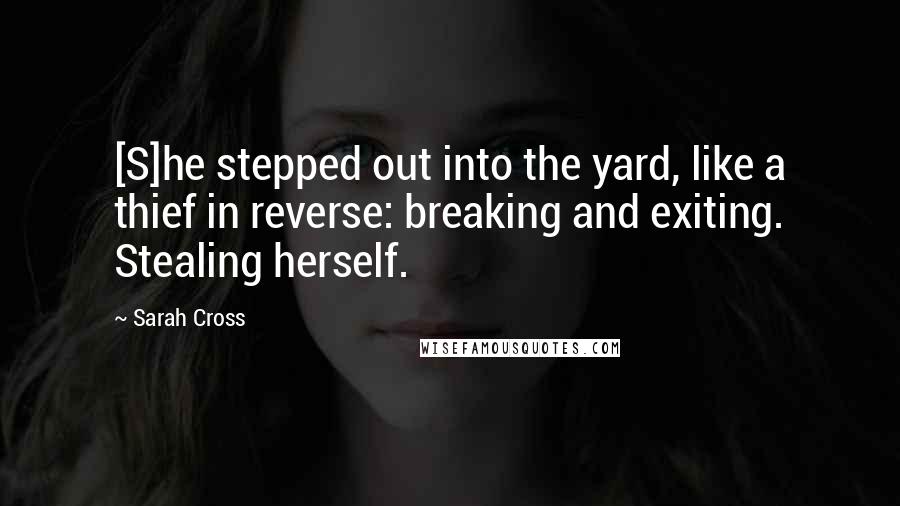 Sarah Cross quotes: [S]he stepped out into the yard, like a thief in reverse: breaking and exiting. Stealing herself.