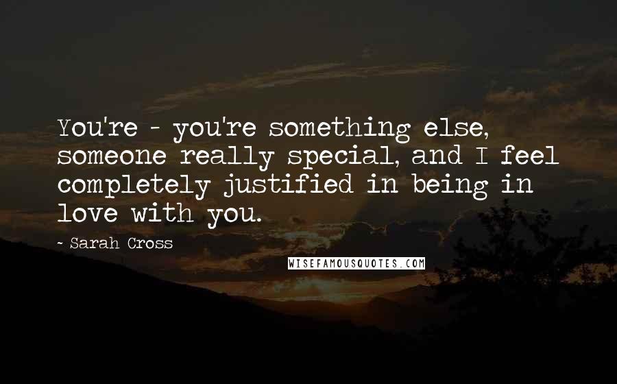 Sarah Cross quotes: You're - you're something else, someone really special, and I feel completely justified in being in love with you. Sarah Cross quotes: You're - you're something else, someone really special, and I feel completely justified in being in love with you.