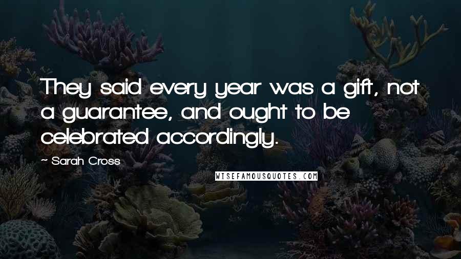 Sarah Cross quotes: They said every year was a gift, not a guarantee, and ought to be celebrated accordingly.