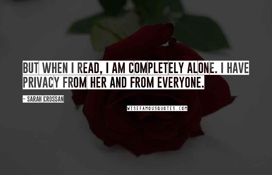 Sarah Crossan quotes: But when I read, I am completely alone. I have privacy from her and from everyone.