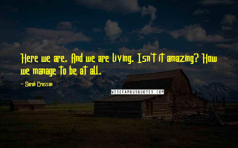 Sarah Crossan quotes: Here we are. And we are living. Isn't it amazing? How we manage to be at all. Sarah Crossan quotes: Here we are. And we are living. Isn't it amazing? How we manage to be at all.
