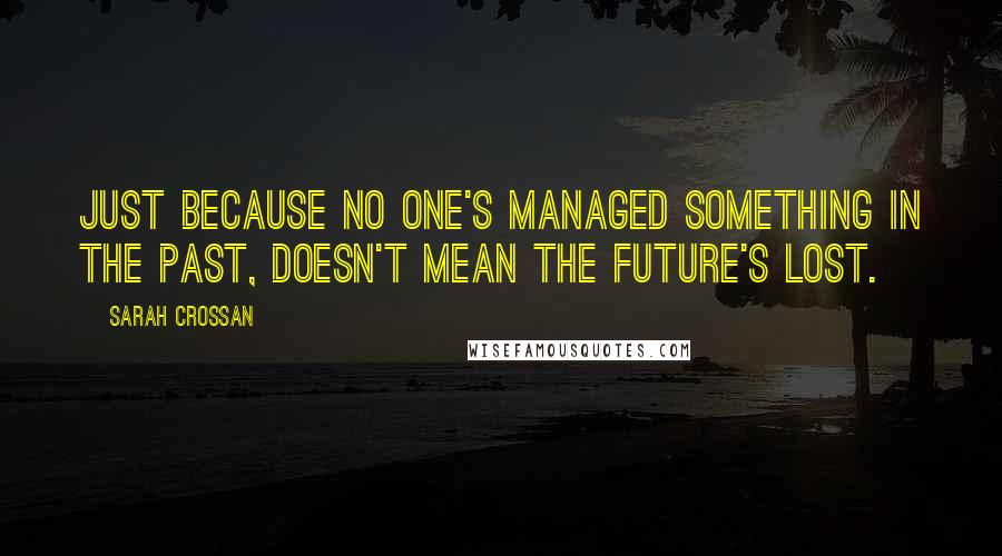 Sarah Crossan quotes: Just because no one's managed something in the past, doesn't mean the future's lost.