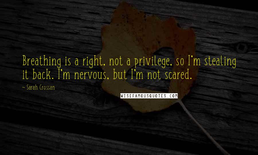 Sarah Crossan quotes: Breathing is a right, not a privilege, so I'm stealing it back. I'm nervous, but I'm not scared. Sarah Crossan quotes: Breathing is a right, not a privilege, so I'm stealing it back. I'm nervous, but I'm not scared.