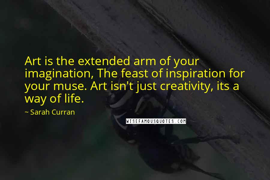 Sarah Curran quotes: Art is the extended arm of your imagination, The feast of inspiration for your muse. Art isn't just creativity, its a way of life.