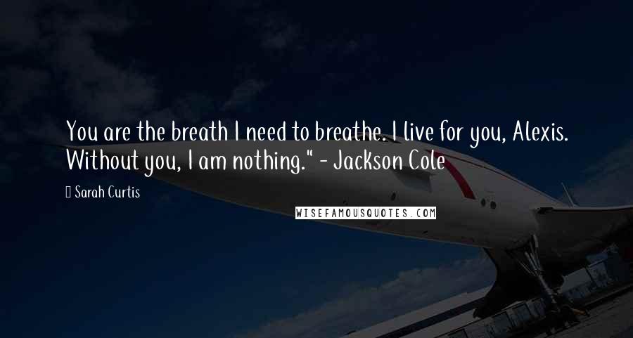 Sarah Curtis quotes: You are the breath I need to breathe. I live for you, Alexis. Without you, I am nothing." - Jackson Cole
