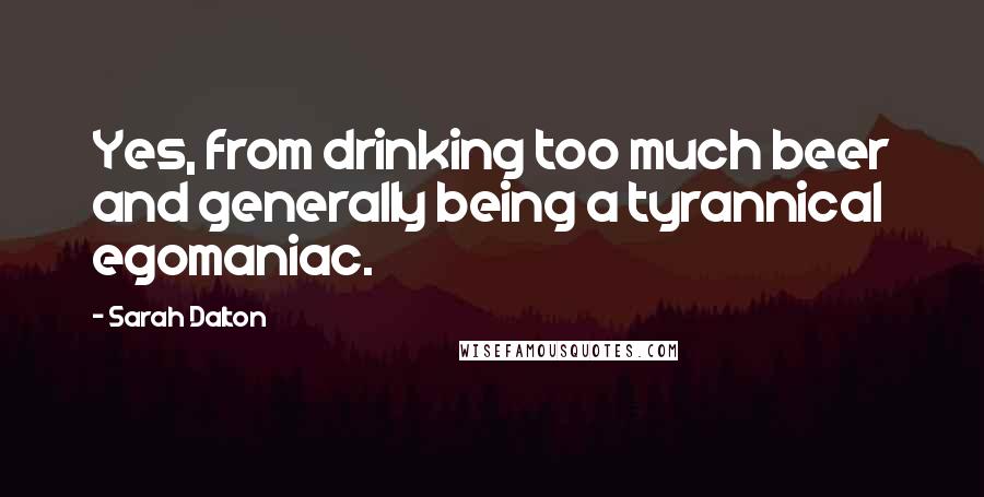 Sarah Dalton quotes: Yes, from drinking too much beer and generally being a tyrannical egomaniac.