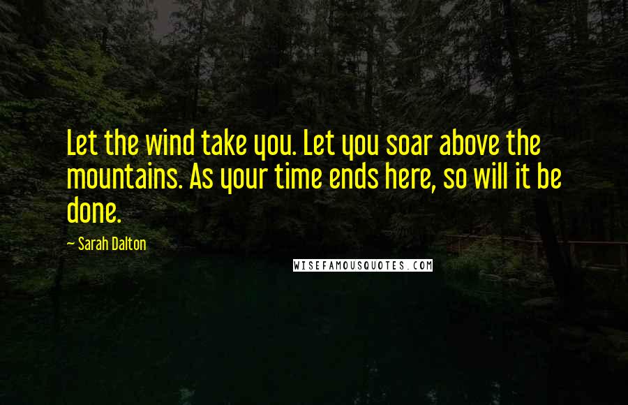 Sarah Dalton quotes: Let the wind take you. Let you soar above the mountains. As your time ends here, so will it be done. Sarah Dalton quotes: Let the wind take you. Let you soar above the mountains. As your time ends here, so will it be done.