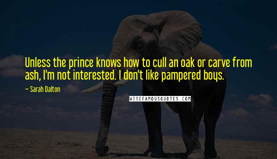 Sarah Dalton quotes: Unless the prince knows how to cull an oak or carve from ash, I'm not interested. I don't like pampered boys. Sarah Dalton quotes: Unless the prince knows how to cull an oak or carve from ash, I'm not interested. I don't like pampered boys.