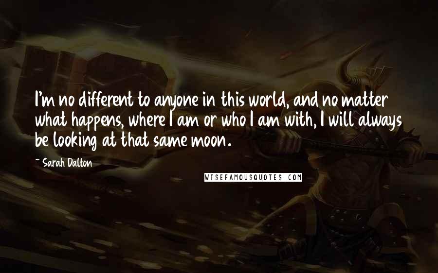 Sarah Dalton quotes: I'm no different to anyone in this world, and no matter what happens, where I am or who I am with, I will always be looking at that same moon. Sarah Dalton quotes: I'm no different to anyone in this world, and no matter what happens, where I am or who I am with, I will always be looking at that same moon.