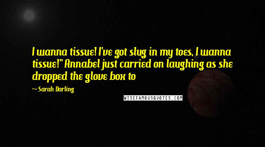 Sarah Darling quotes: I wanna tissue! I've got slug in my toes, I wanna tissue!" Annabel just carried on laughing as she dropped the glove box to Sarah Darling quotes: I wanna tissue! I've got slug in my toes, I wanna tissue!" Annabel just carried on laughing as she dropped the glove box to