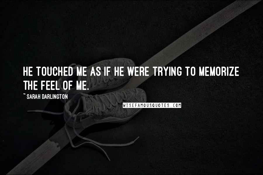 Sarah Darlington quotes: He touched me as if he were trying to memorize the feel of me.