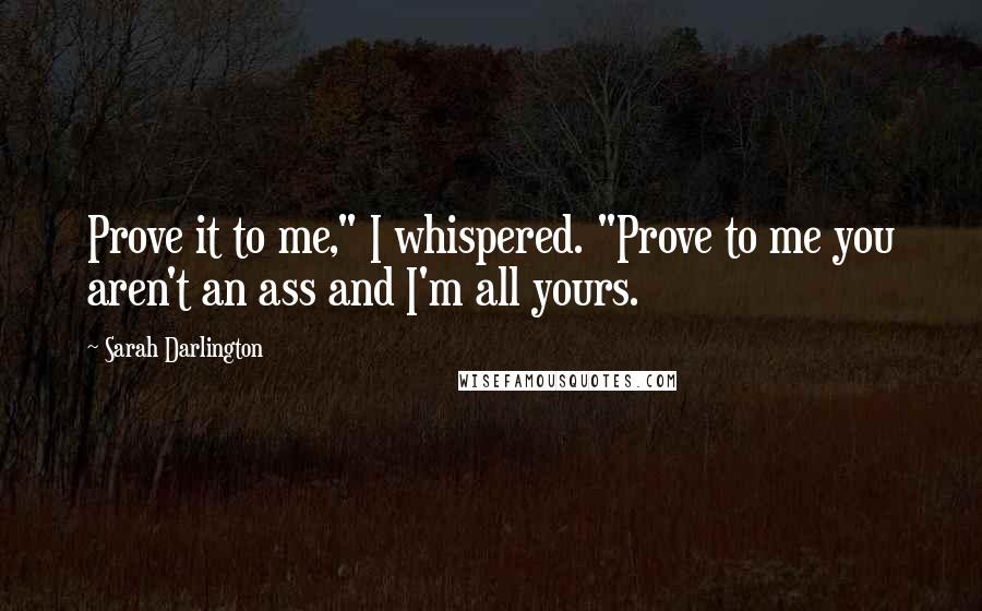 Sarah Darlington quotes: Prove it to me," I whispered. "Prove to me you aren't an ass and I'm all yours.