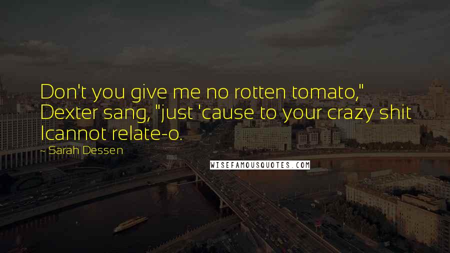 Sarah Dessen quotes: Don't you give me no rotten tomato," Dexter sang, "just 'cause to your crazy shit Icannot relate-o.