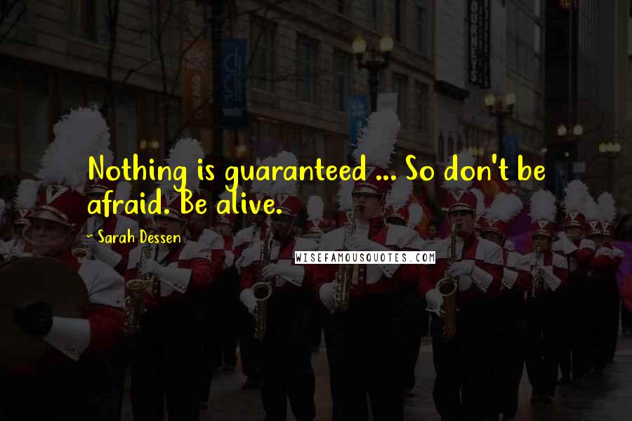 Sarah Dessen quotes: Nothing is guaranteed ... So don't be afraid. Be alive.