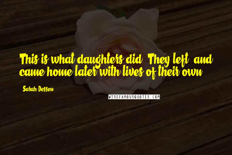 Sarah Dessen quotes: This is what daughters did. They left, and came home later with lives of their own.