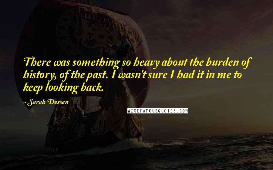 Sarah Dessen quotes: There was something so heavy about the burden of history, of the past. I wasn't sure I had it in me to keep looking back.