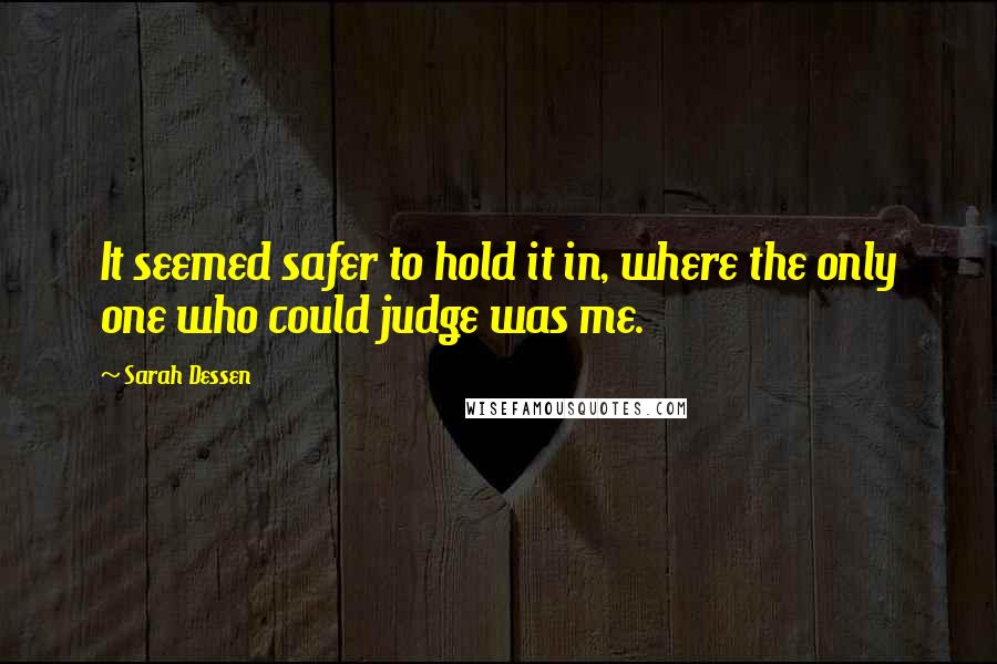 Sarah Dessen quotes: It seemed safer to hold it in, where the only one who could judge was me.