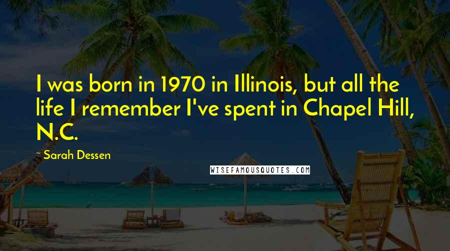 Sarah Dessen quotes: I was born in 1970 in Illinois, but all the life I remember I've spent in Chapel Hill, N.C.