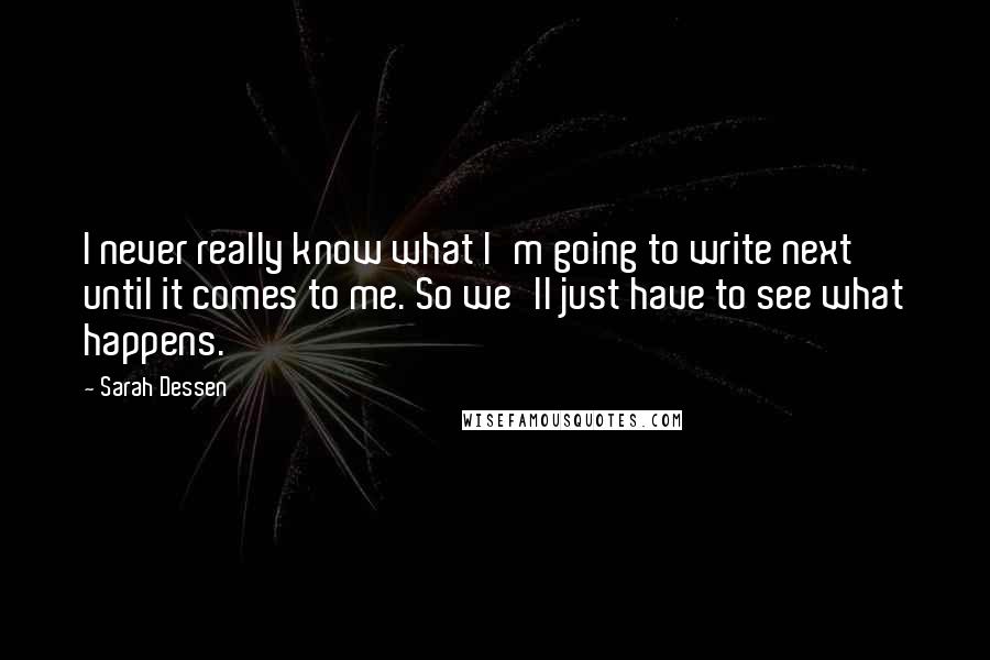 Sarah Dessen quotes: I never really know what I'm going to write next until it comes to me. So we'll just have to see what happens. Sarah Dessen quotes: I never really know what I'm going to write next until it comes to me. So we'll just have to see what happens.