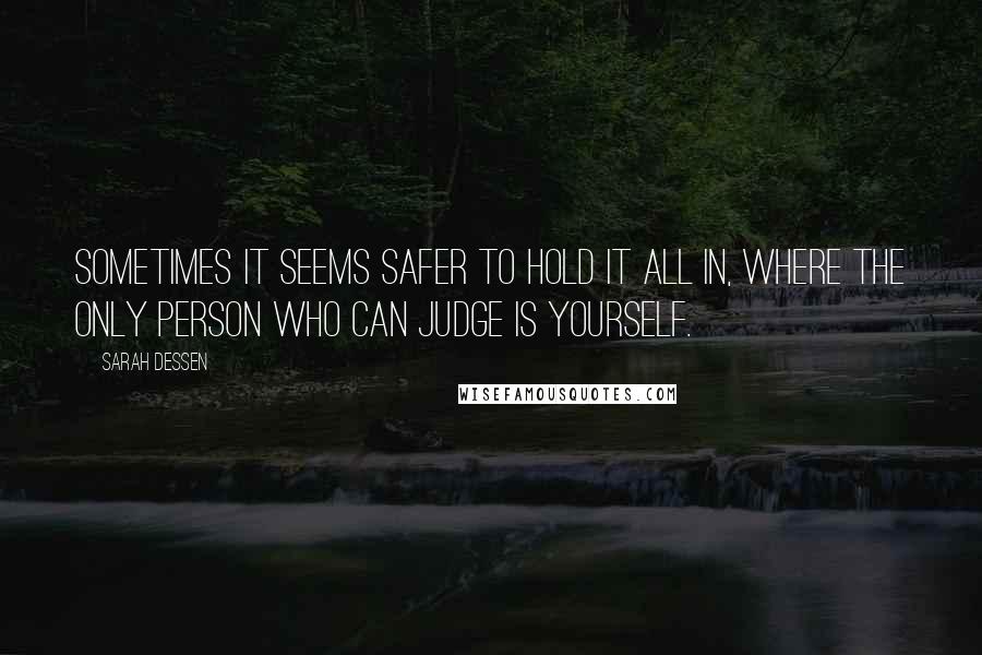 Sarah Dessen quotes: Sometimes it seems safer to hold it all in, where the only person who can judge is yourself.