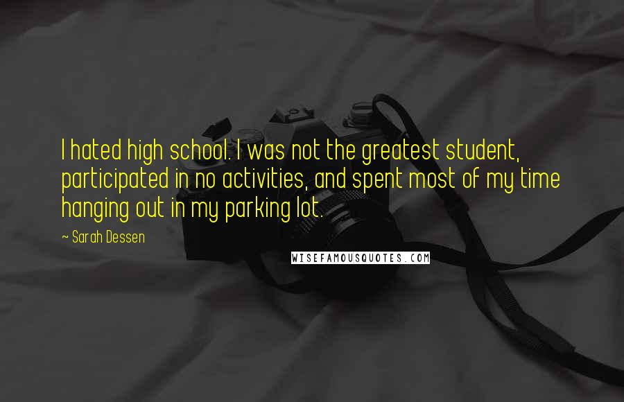 Sarah Dessen quotes: I hated high school. I was not the greatest student, participated in no activities, and spent most of my time hanging out in my parking lot.