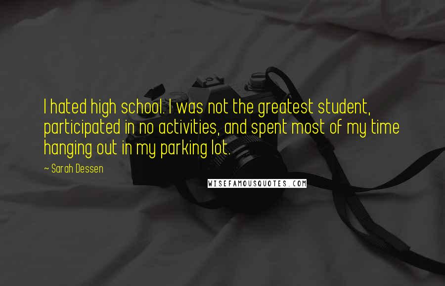 Sarah Dessen quotes: I hated high school. I was not the greatest student, participated in no activities, and spent most of my time hanging out in my parking lot. Sarah Dessen quotes: I hated high school. I was not the greatest student, participated in no activities, and spent most of my time hanging out in my parking lot.