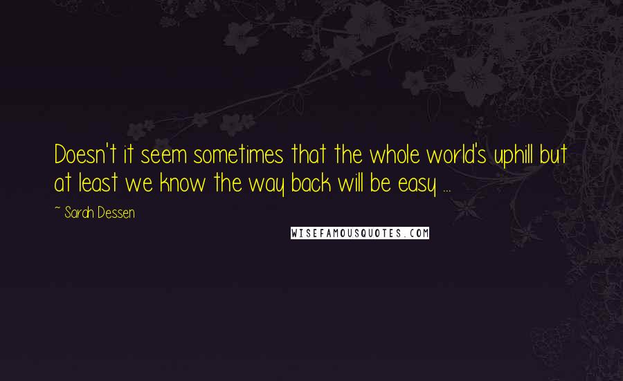 Sarah Dessen quotes: Doesn't it seem sometimes that the whole world's uphill but at least we know the way back will be easy ... Sarah Dessen quotes: Doesn't it seem sometimes that the whole world's uphill but at least we know the way back will be easy ...