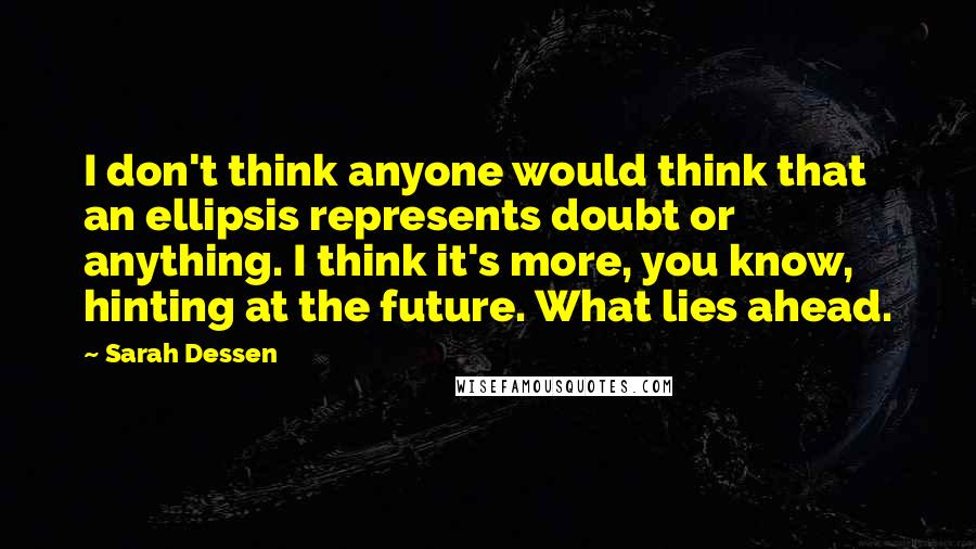 Sarah Dessen quotes: I don't think anyone would think that an ellipsis represents doubt or anything. I think it's more, you know, hinting at the future. What lies ahead.