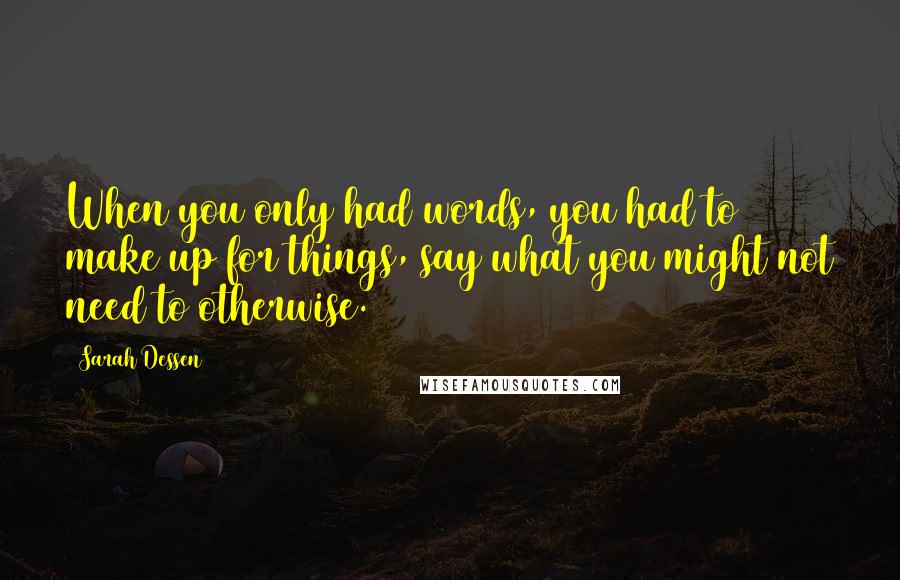 Sarah Dessen quotes: When you only had words, you had to make up for things, say what you might not need to otherwise.