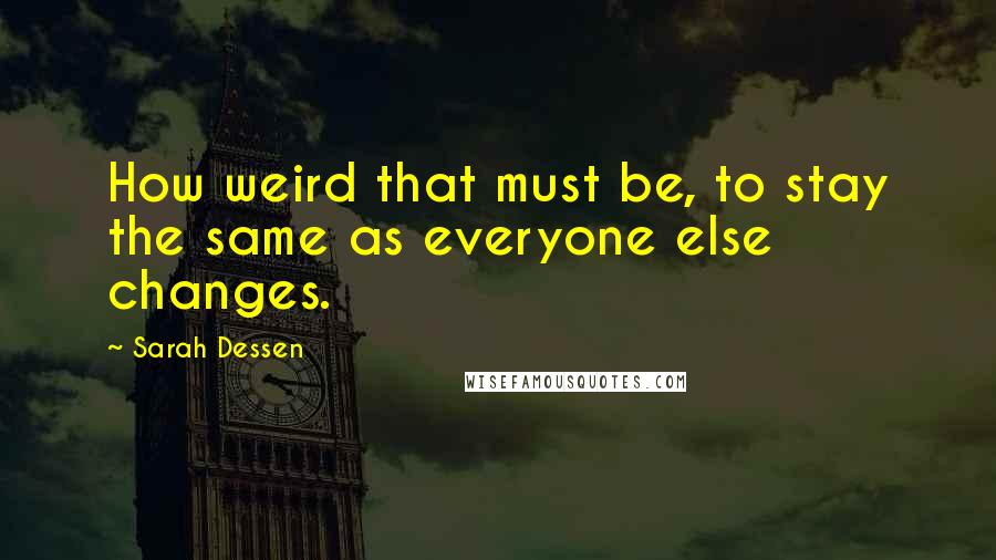 Sarah Dessen quotes: How weird that must be, to stay the same as everyone else changes.