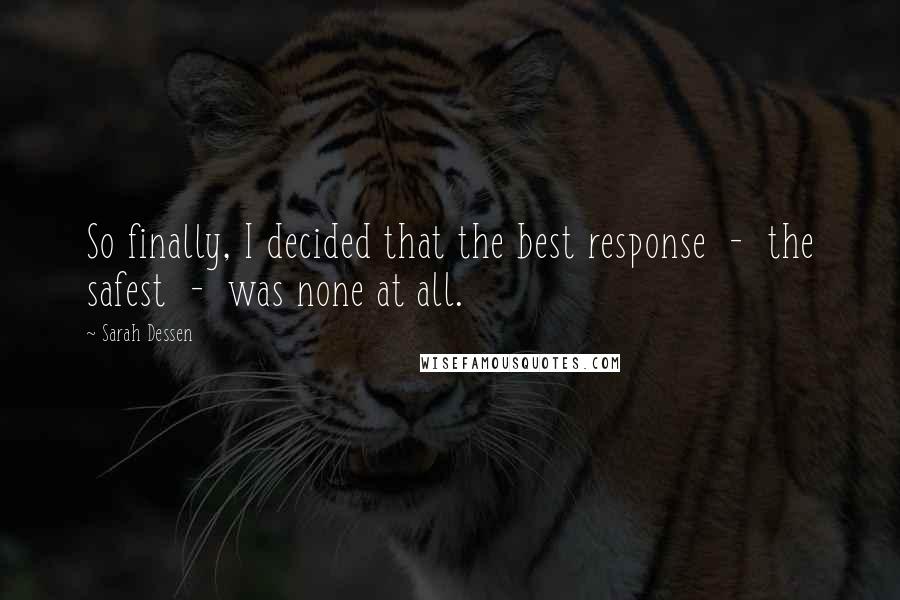 Sarah Dessen quotes: So finally, I decided that the best response - the safest - was none at all.