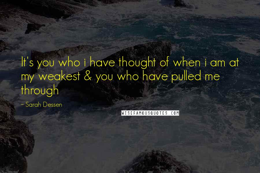 Sarah Dessen quotes: It's you who i have thought of when i am at my weakest & you who have pulled me through