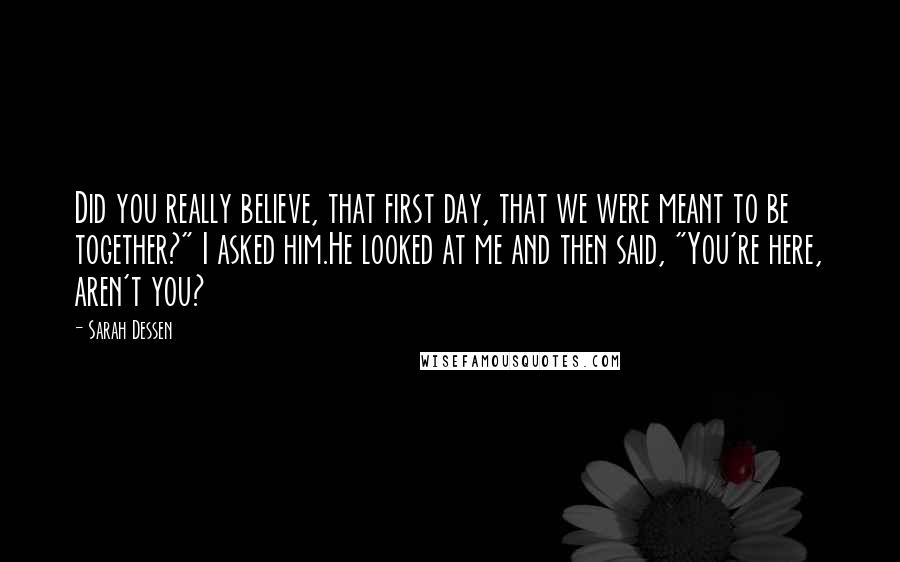 Sarah Dessen quotes: Did you really believe, that first day, that we were meant to be together?" I asked him.He looked at me and then said, "You're here, aren't you? Sarah Dessen quotes: Did you really believe, that first day, that we were meant to be together?" I asked him.He looked at me and then said, "You're here, aren't you?