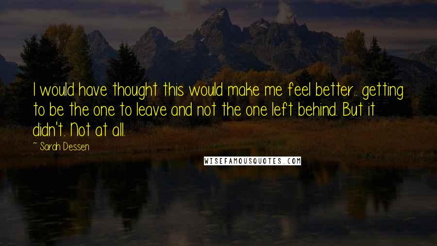 Sarah Dessen quotes: I would have thought this would make me feel better.. getting to be the one to leave and not the one left behind. But it didn't. Not at all. Sarah Dessen quotes: I would have thought this would make me feel better.. getting to be the one to leave and not the one left behind. But it didn't. Not at all.
