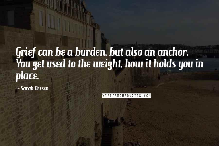 Sarah Dessen quotes: Grief can be a burden, but also an anchor. You get used to the weight, how it holds you in place.