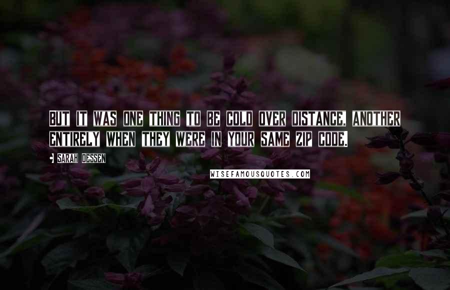 Sarah Dessen quotes: But it was one thing to be cold over distance, another entirely when they were in your same zip code. Sarah Dessen quotes: But it was one thing to be cold over distance, another entirely when they were in your same zip code.