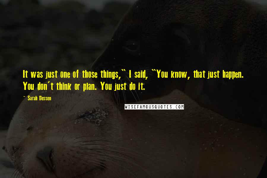 Sarah Dessen quotes: It was just one of those things," I said, "You know, that just happen. You don't think or plan. You just do it. Sarah Dessen quotes: It was just one of those things," I said, "You know, that just happen. You don't think or plan. You just do it.