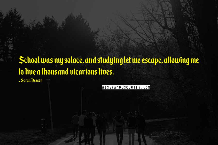 Sarah Dessen quotes: School was my solace, and studying let me escape, allowing me to live a thousand vicarious lives.