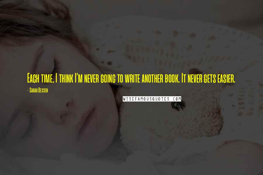 Sarah Dessen quotes: Each time, I think I'm never going to write another book. It never gets easier.