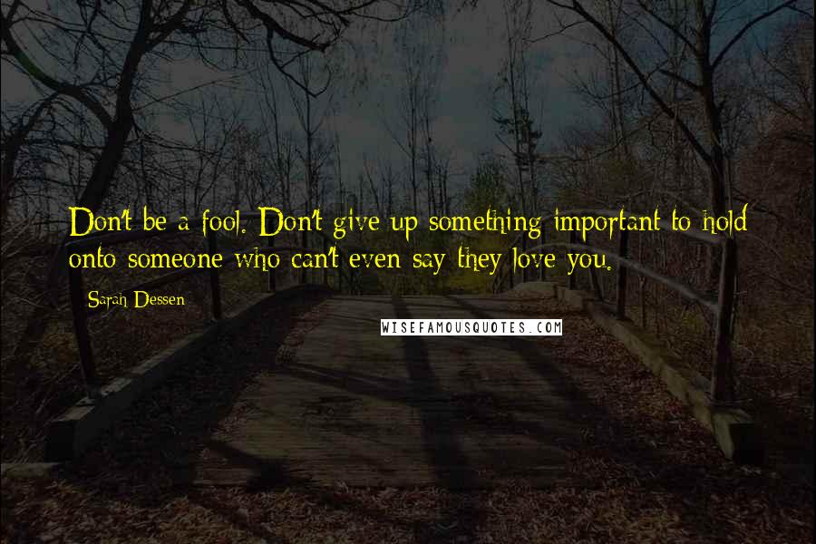 Sarah Dessen quotes: Don't be a fool. Don't give up something important to hold onto someone who can't even say they love you.