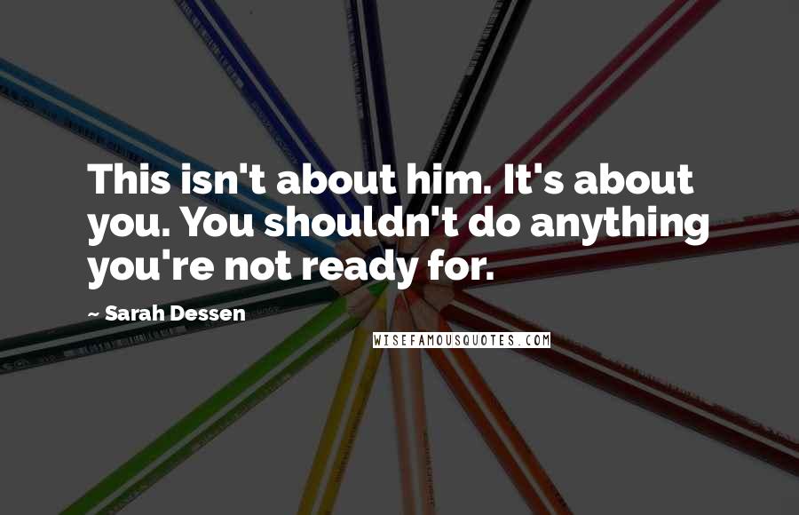 Sarah Dessen quotes: This isn't about him. It's about you. You shouldn't do anything you're not ready for.