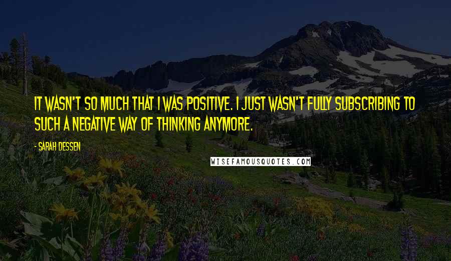 Sarah Dessen quotes: It wasn't so much that I was positive. I just wasn't fully subscribing to such a negative way of thinking anymore. Sarah Dessen quotes: It wasn't so much that I was positive. I just wasn't fully subscribing to such a negative way of thinking anymore.