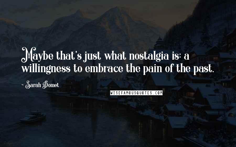 Sarah Domet quotes: Maybe that's just what nostalgia is: a willingness to embrace the pain of the past. Sarah Domet quotes: Maybe that's just what nostalgia is: a willingness to embrace the pain of the past.